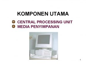 KOMPONEN UTAMA CENTRAL PROCESSING UNIT MEDIA PENYIMPANAN 1