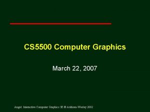 CS 5500 Computer Graphics March 22 2007 Angel