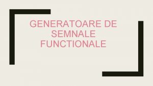 GENERATOARE DE SEMNALE FUNCTIONALE Generatoare de semnale sunt