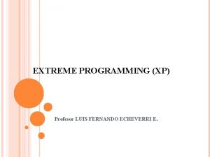 EXTREME PROGRAMMING XP Profesor LUIS FERNANDO ECHEVERRI E