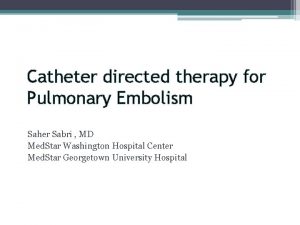 Catheter directed therapy for Pulmonary Embolism Saher Sabri