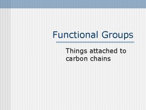 Functional Groups Things attached to carbon chains Functional