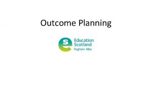 Outcome Planning Definition of an outcome Outcomes are