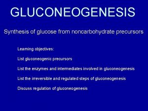 GLUCONEOGENESIS Synthesis of glucose from noncarbohydrate precursors Learning