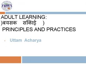 ADULT LEARNING PRINCIPLES AND PRACTICES Uttam Acharya 2