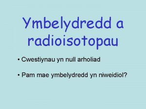 Ymbelydredd a radioisotopau Cwestiynau yn null arholiad Pam