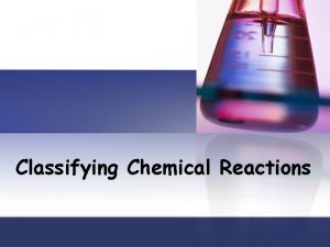 Classifying Chemical Reactions Types of Reactions There are