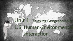 Unit 1 Thinking Geographically 1 5 HumanEnvironmental Interaction