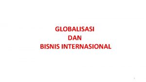 GLOBALISASI DAN BISNIS INTERNASIONAL 1 Globalisasi Ekonomi dan