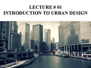 LECTURE 01 INTRODUCTION TO URBAN DESIGN Introduction Urban