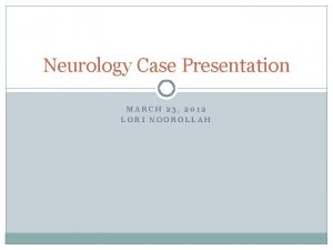 Neurology Case Presentation MARCH 23 2012 LORI NOOROLLAH