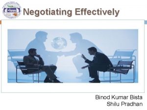 Negotiating Effectively Binod Kumar Bista Shilu Pradhan What