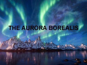 THE AURORA BOREALIS What is the Aurora Borealis