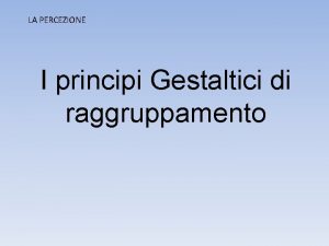 LA PERCEZIONE I principi Gestaltici di raggruppamento La