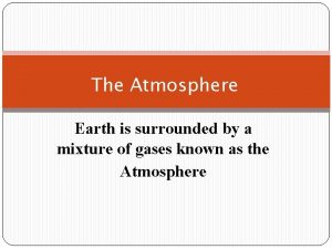 The Atmosphere Earth is surrounded by a mixture