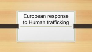 European response to Human trafficking Human trafficking is