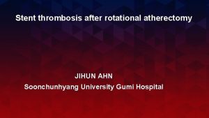 Stent thrombosis after rotational atherectomy JIHUN AHN Soonchunhyang