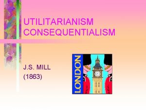 UTILITARIANISM CONSEQUENTIALISM J S MILL 1863 General Orientation