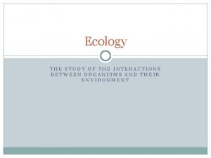 Ecology THE STUDY OF THE INTERACTIONS BETWEEN ORGANISMS