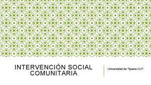 INTERVENCIN SOCIAL COMUNITARIA Universidad de Tijuana CUT INTERVENCIN