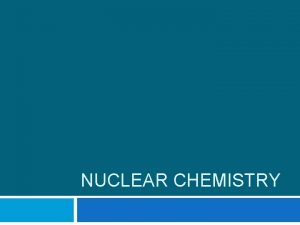NUCLEAR CHEMISTRY Introduction to Nuclear Chemistry Nuclear chemistry