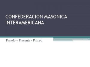 CONFEDERACION MASONICA INTERAMERICANA Pasado Presente Futuro El Origen