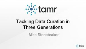 Tackling Data Curation in Three Generations Mike Stonebraker