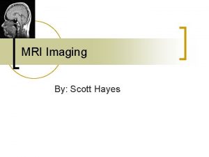 MRI Imaging By Scott Hayes MRI measures the