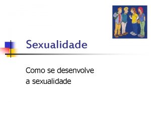 Sexualidade Como se desenvolve a sexualidade Sistema reprodutor