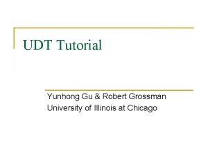 UDT Tutorial Yunhong Gu Robert Grossman University of