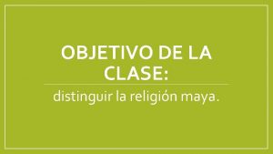 OBJETIVO DE LA CLASE distinguir la religin maya