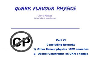 QUARK FLAVOUR PHYSICS Chris Parkes University of Manchester