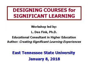 DESIGNING COURSES for SIGNIFICANT LEARNING Workshop led by