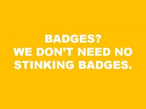 BADGES WE DONT NEED NO STINKING BADGES THE