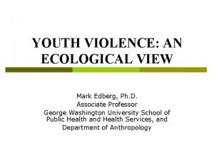 YOUTH VIOLENCE AN ECOLOGICAL VIEW Mark Edberg Ph