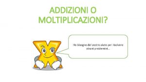 ADDIZIONI O MOLTIPLICAZIONI Ho bisogno del vostro aiuto