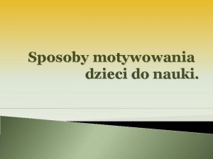 Sposoby motywowania dzieci do nauki Motywacja To proces