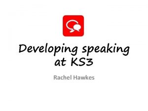 Developing speaking at KS 3 Rachel Hawkes Developing