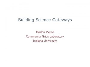 Building Science Gateways Marlon Pierce Community Grids Laboratory