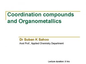 Coordination compounds and Organometallics Dr Suban K Sahoo