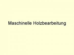 Maschinelle Holzbearbeitung Maschinelle Holzbearbeitung Wesentliche Aspekte maschineller Spanung