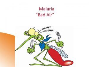 Malaria Bad Air Malaria Lecture Goals Understand basic