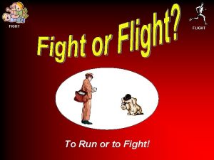 FIGHT FLIGHT To Run or to Fight FIGHT