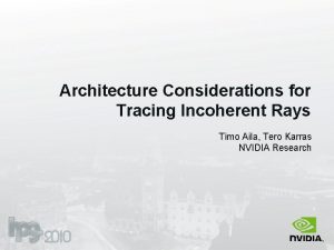 Architecture Considerations for Tracing Incoherent Rays Timo Aila