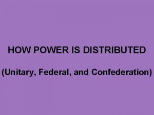 HOW POWER IS DISTRIBUTED Unitary Federal and Confederation