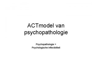 ACTmodel van psychopathologie Psychopathologie Psychologische inflexibiliteit Psychopathologie psychologische