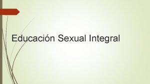 Educacin Sexual Integral Educacin Sexual Integral Es responsabilidad