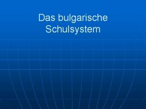 Das bulgarische Schulsystem Struktur In Bulgarien besteht Schulpflicht