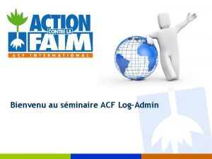 Bienvenu au sminaire ACF LogAdmin Objectifs de la