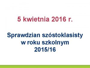 5 kwietnia 2016 r Sprawdzian szstoklasisty w roku